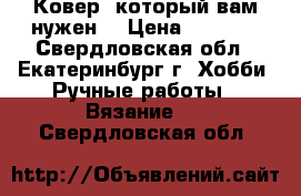 Ковер, который вам нужен. › Цена ­ 5 500 - Свердловская обл., Екатеринбург г. Хобби. Ручные работы » Вязание   . Свердловская обл.